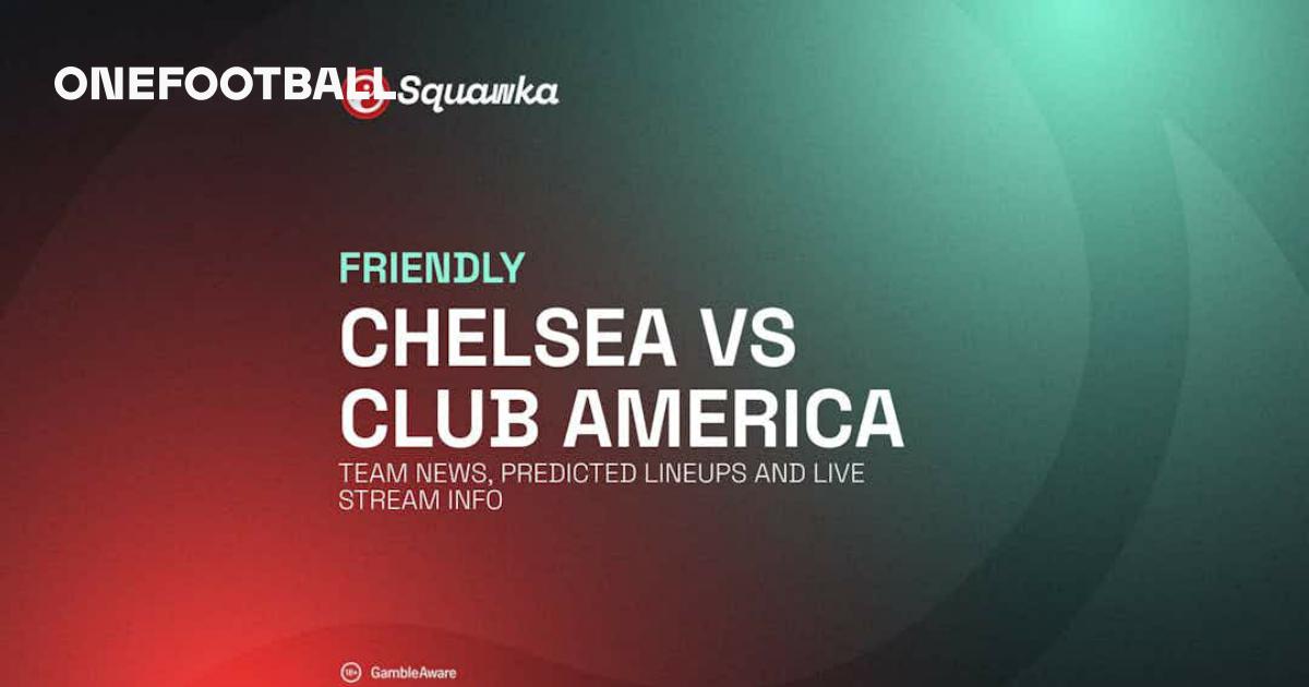 Chelsea vs Club America team news, predicted lineups and live stream